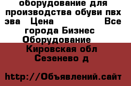 оборудование для производства обуви пвх эва › Цена ­ 5 000 000 - Все города Бизнес » Оборудование   . Кировская обл.,Сезенево д.